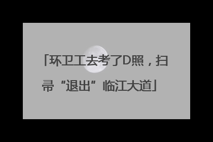 环卫工去考了D照，扫帚“退出”临江大道