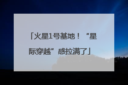 火星1号基地！“星际穿越”感拉满了