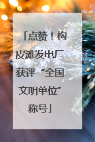 点赞！构皮滩发电厂获评“全国文明单位”称号