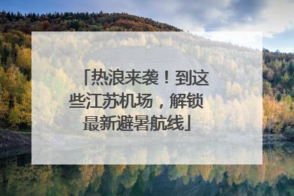 热浪来袭！到这些江苏机场，解锁最新避暑航线
