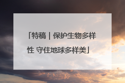 特稿｜保护生物多样性 守住地球多样美