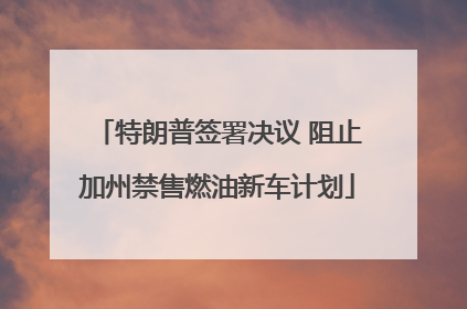 特朗普签署决议 阻止加州禁售燃油新车计划