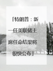特朗普：新一任美联储主席任命结果将很快公布