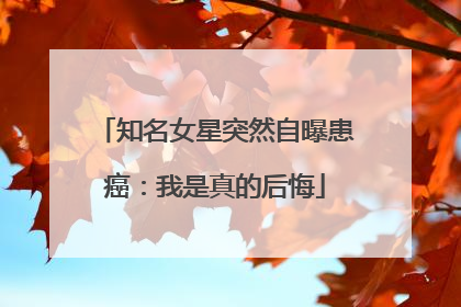 知名女星突然自曝患癌：我是真的后悔