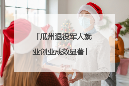 瓜州退役军人就业创业成效显著