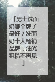 男士洗面奶哪个牌子最好？洗面奶十大畅销品牌，油光粗糙不再见