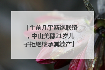 生前几乎断绝联络，中山美穗21岁儿子拒绝继承其遗产