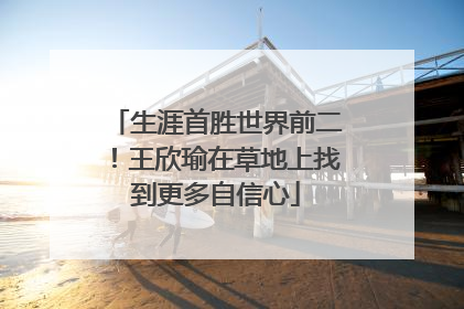 生涯首胜世界前二！王欣瑜在草地上找到更多自信心