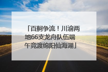 百舸争流！川渝两地66支龙舟队伍端午竞渡绵阳仙海湖