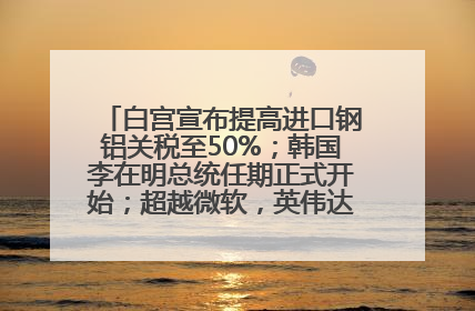 白宫宣布提高进口钢铝关税至50%；韩国李在明总统任期正式开始；超越微软，英伟达重回全球市值第一；华熙生物回应近期风波丨每经早参