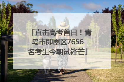 直击高考首日！青岛市即墨区7656名考生今朝试锋芒