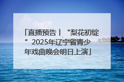 直播预告丨“梨花初绽”2025年辽宁省青少年戏曲晚会明日上演