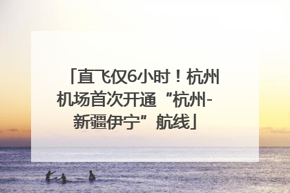 直飞仅6小时！杭州机场首次开通“杭州-新疆伊宁”航线