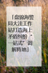 盘锦海警局大洼工作站打造海上矛盾纠纷“一站式”调解阵地