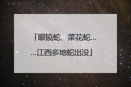 眼镜蛇、菜花蛇……江西多地蛇出没