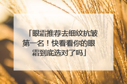 眼霜推荐去细纹抗皱第一名！快看看你的眼霜到底选对了吗