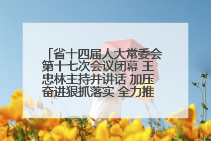 省十四届人大常委会第十七次会议闭幕 王忠林主持并讲话 加压奋进狠抓落实 全力推动支点建设成势见效