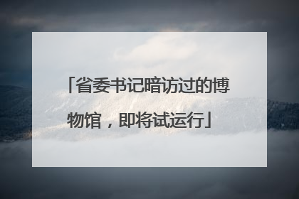 省委书记暗访过的博物馆，即将试运行