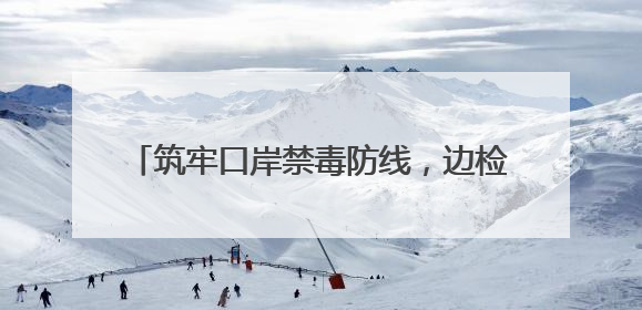 筑牢口岸禁毒防线，边检民警沉浸式宣讲很走心