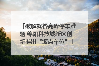 破解就餐高峰停车难题 绵阳科技城新区创新推出“饭点车位”