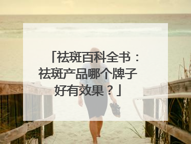祛斑百科全书：祛斑产品哪个牌子好有效果？