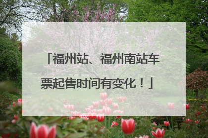 福州站、福州南站车票起售时间有变化！