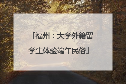 福州：大学外籍留学生体验端午民俗
