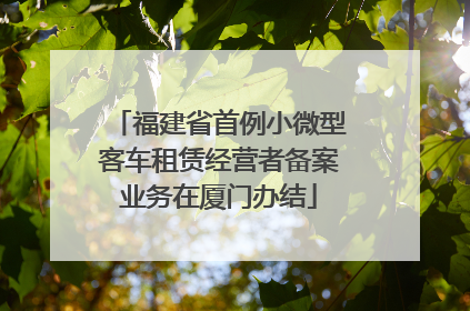 福建省首例小微型客车租赁经营者备案业务在厦门办结