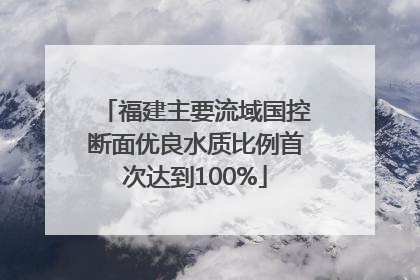 福建主要流域国控断面优良水质比例首次达到100%