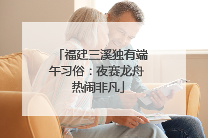 福建三溪独有端午习俗：夜赛龙舟 热闹非凡
