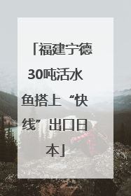 福建宁德30吨活水鱼搭上“快线”出口日本