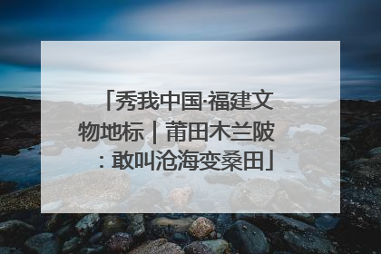 秀我中国·福建文物地标｜莆田木兰陂：敢叫沧海变桑田