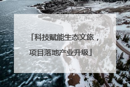 科技赋能生态文旅，项目落地产业升级
