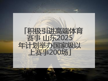 积极引进高端体育赛事 山东2025年计划举办国家级以上赛事200场