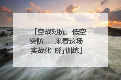 空战对抗、低空突防……来看这场实战化飞行训练