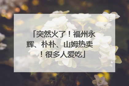 突然火了！福州永辉、朴朴、山姆热卖！很多人爱吃