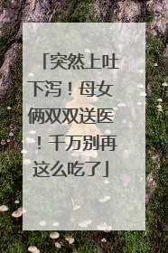 突然上吐下泻！母女俩双双送医！千万别再这么吃了