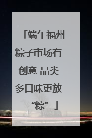 端午福州粽子市场有创意 品类多口味更放“粽”