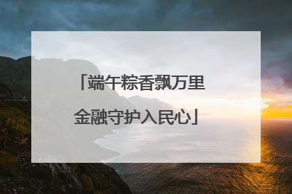 端午粽香飘万里 金融守护入民心