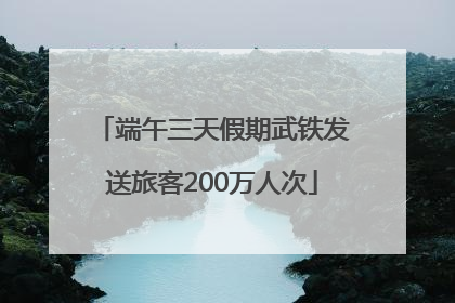 端午三天假期武铁发送旅客200万人次