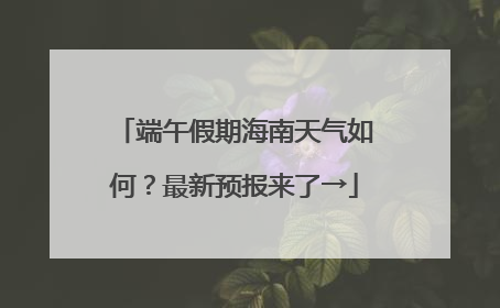 端午假期海南天气如何？最新预报来了→