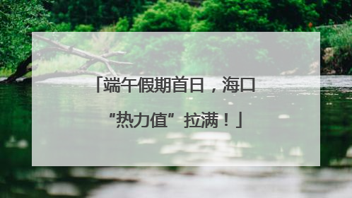 端午假期首日，海口“热力值”拉满！