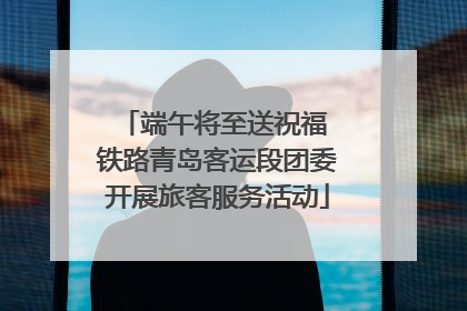 端午将至送祝福 铁路青岛客运段团委开展旅客服务活动