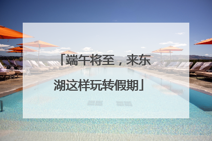 端午将至，来东湖这样玩转假期