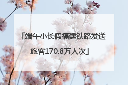 端午小长假福建铁路发送旅客170.8万人次