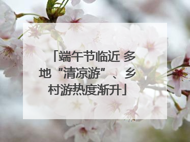 端午节临近 多地“清凉游”、乡村游热度渐升