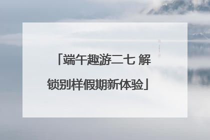 端午趣游二七 解锁别样假期新体验