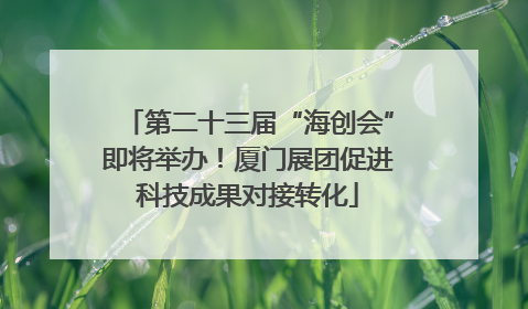 第二十三届“海创会”即将举办！厦门展团促进科技成果对接转化