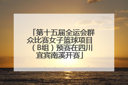 第十五届全运会群众比赛女子篮球项目（B组）预赛在四川宜宾南溪开赛