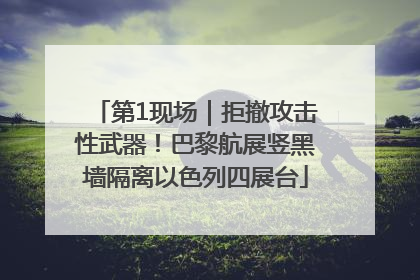 第1现场｜拒撤攻击性武器！巴黎航展竖黑墙隔离以色列四展台